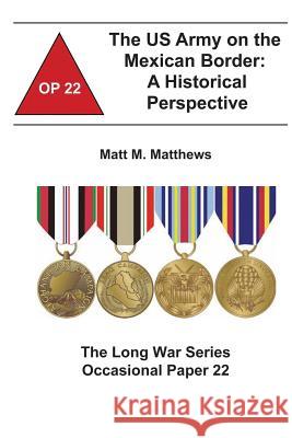 The US Army on the Mexican Border: A Historical Perspective: The Long War Series Occasional Paper 22 Matt M. Matthews Combat Studies Institute 9781478160953 Createspace
