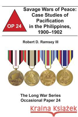 Savage Wars of Peace: Case Studies of Pacification in the Philippines, 1900-1902: The Long War Series Occasional Paper 24 Robert D. Ramse Combat Studies Institute 9781478161288 Createspace