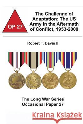 The Challenge of Adaptation: The US Army in the Aftermath of Conflict, 1953-2000: The Long War Series Occasional Paper 27 Robert T. Davi Combat Studies Institute 9781478162230 Createspace