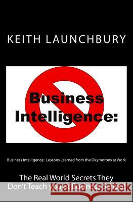 Business Intelligence: Lessons Learned from the Oxymorons at Work: The Real World Secrets They Don't Teach you at Business School Bloom, Claire V. 9781478166825 Createspace