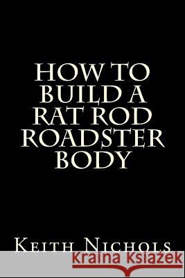 How To Build A Rat Rod Roadster Body Nichols, Keith 9781478171263 Createspace
