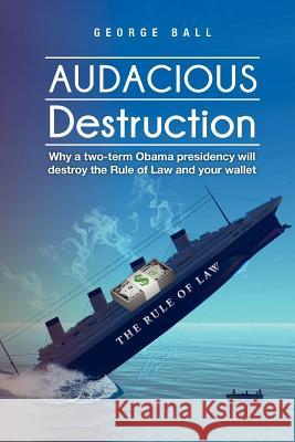 Audacious Destruction: Why a two-term Obama presidency will destroy the Rule of Law and your wallet Ball, George 9781478172840