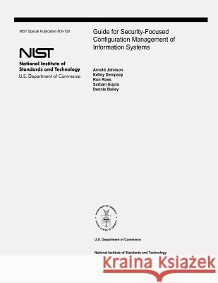 Guide for Security-Focused Configuration Management of Information Systems: The National Institute of Standards and Technology Special Publication 800 Arnold Johnson Kelley Dempsey Ron Ross 9781478180197
