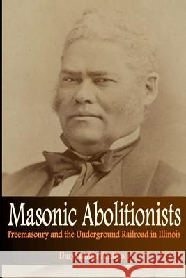 Masonic Abolitionists: Freemasonry and the Underground Railroad in Illinois Daryl Lamar Andrews 9781478180357