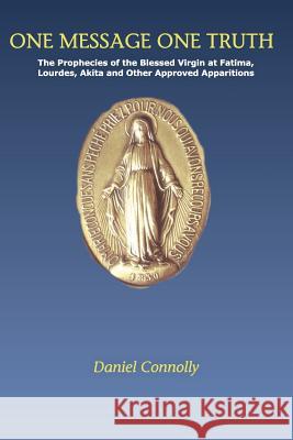 One Message One Truth: The Prophecies of the Blessed Virgin at Fatima, Lourdes, Akita and Other Approved Apparitions Daniel Connolly 9781478180746 Createspace