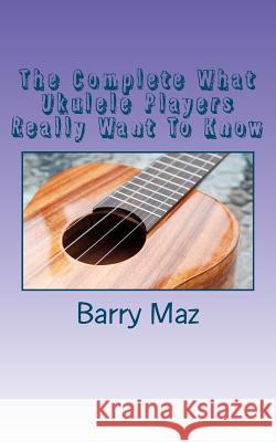 The Complete What Ukulele Players Really Want To Know Maz, Barry 9781478181200 Createspace