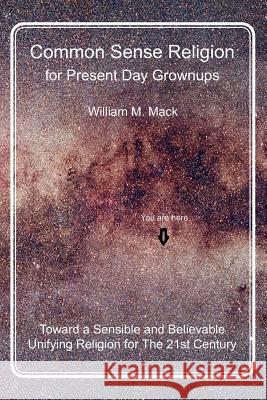 Common Sense Religion for Present Day Grownups: Toward a Sensible and Believable Unifying Religion for The 21st Century Mack, William M. 9781478182542