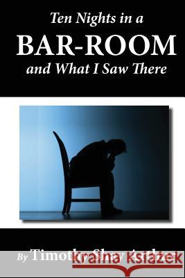 Ten Nights in a Bar-Room and What I Saw There Timothy Shay Arthur 9781478186748 Createspace