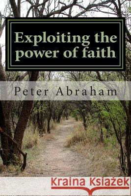 Exploiting the power of faith Abraham, Peter Kimathi 9781478187219 Createspace