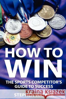 How to Win: The Sports Competitors Guide to Success Stephen Walker 9781478189329 Createspace