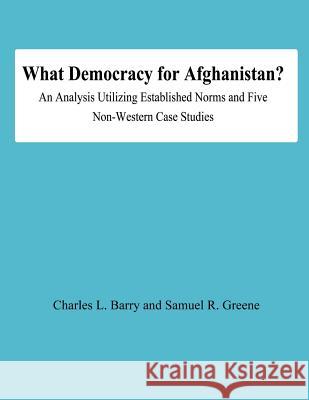 What Democracy for Afghanistan?: An Analysis Utilizing Established Norms and Five Non-Western Case Studies Charles L. Barry 9781478191711 Createspace