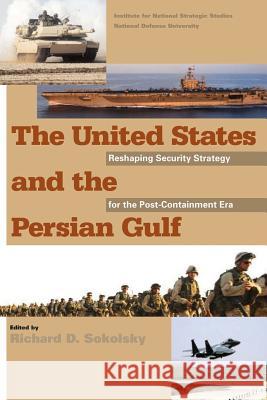 The United States and the Persian Gulf: Reshaping Security Strategy for the Post-Containment Era National Defense University Richard D. Sokolsky 9781478192855 Createspace