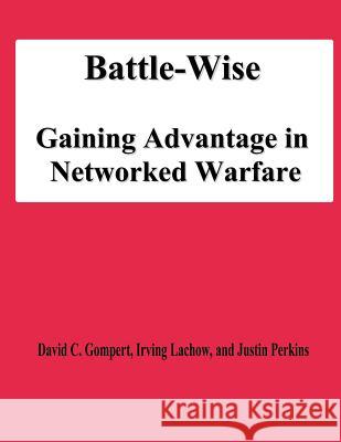 Battle-Wise: Gaining Advantage in Networked Warfare David C. Gompert Irving Lachow Justin Perkins 9781478194774 Createspace