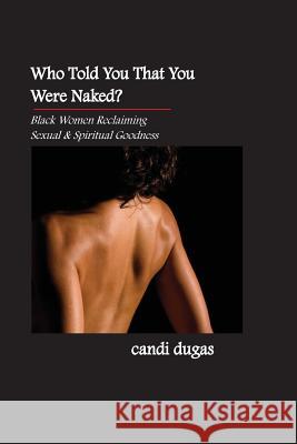 Who Told You That You Were Naked?: Black Women Reclaiming Sexual and Spiritual Goodness Candi Dugas 9781478195368 Createspace