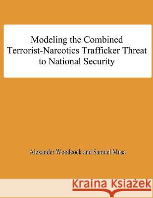 Modeling the Combined Terrorist-Narcotics Trafficker Threat to National Security Alexander Woodcock Samuel Musa National Defense University 9781478195924