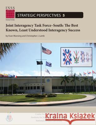 Joint Interagency Task Force-South: The Best Known, Least Understood Interagency Success: Institute for National Strategic Studies, Strategic Perspect Evan Munsing Christopher J. Lamb National Defense University 9781478199304 Createspace
