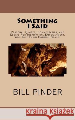 Something I Said: Personal Quotes, Commentaries, and Essays For Inspiration, Empowerment, And Just Plain Common Sense. Pinder, Bill 9781478199311 Createspace Independent Publishing Platform