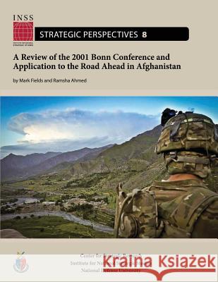 A Review of the 2001 Bonn Conference and Application to the Road Ahead in Afghanistan: Institute for National Strategic Studies, Strategic Perspective Mark Fields Ramsha Ahmed National Defense University 9781478199618 Createspace