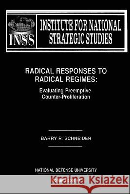 Radical Responses to Radical Regimes: Evaluating Preemptive Counter-Proliferation: Institute for National Strategic Studies McNair Paper 41 Barry R. Schneider National Defense University 9781478201144