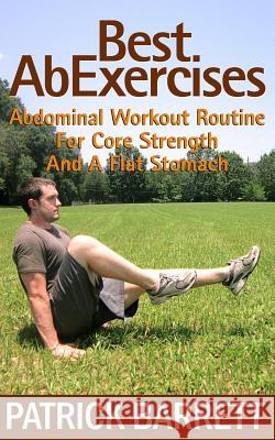 Best Ab Exercises: Abdominal Workout Routine For Core Strength And A Flat Stomach Barrett, Patrick 9781478202905 Createspace