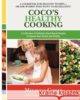 Coco's Healthy Cooking: A Collection of Delicious Plant-Based Recipes to Renew Your Health & Vitality Melinda Coker 9781478214458 Createspace