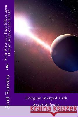 Solar Flares and Their Effects Upon Human Behavior and Health: A new science emerging, one that is using methods of prevention and don't cost a fortun Rauvers, Scott 9781478216018 Createspace Independent Publishing Platform