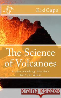 The Science of Volcanoes: Understanding Weather Just for Kids! Kidcaps 9781478217800 Createspace