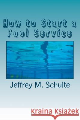 How to Start a Pool Service: A Simple Six Step Guide Jeffrey M. Schulte 9781478218098 Createspace