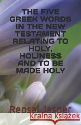 The five Greek words in the New Testament relating to holy Holiness and to be made holy Jasper, Repsaj 9781478219620