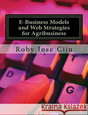 E-Business Models and Web Strategies for Agribusiness Roby Jose Ciju 9781478220381 Createspace Independent Publishing Platform