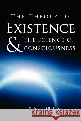 The Theory of Existence & The Science of Consciousness Sadleir, Steven S. 9781478221319 Createspace Independent Publishing Platform