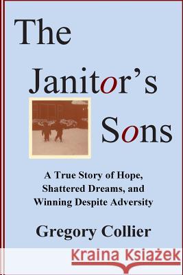 The Janitor's Sons: A True Story of Hope, Shattered Dreams, and Winning Despite Adversity Gregory Collier 9781478223429