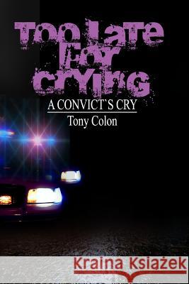 Too Late for Crying: A Convicts Cry Tony Colon 9781478223627 Createspace