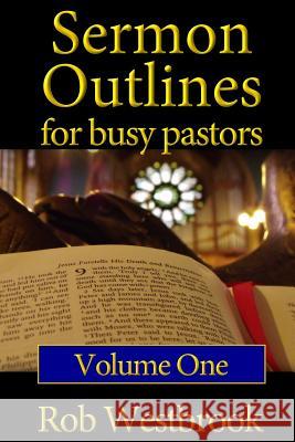 Sermon Outlines for Busy Pastors: Volume 1: 52 Complete Outlines for All Occasions Rob Westbrook 9781478233244