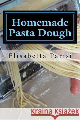 Homemade Pasta Dough: How to make pasta dough for the best pasta dough recipe including pasta dough for ravioli and other fresh pasta dough Parisi, Elisabetta 9781478234586 Createspace