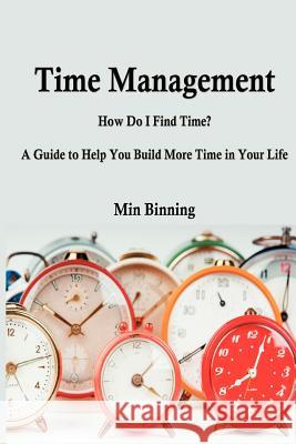 Time Management: How do I find time? A guide to help you build more time.: How do I find time? A guide to help you build more time in y Binning, Min 9781478234661 Createspace