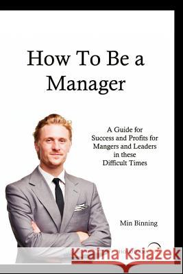 How to be a Manager: A guide for Success and Profits for Managers and leaders in these difficult times Binning, Min 9781478234906