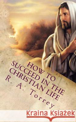 How to Succeed in the Christian Life: Christian Living R. a. Torrey 9781478236375 Createspace