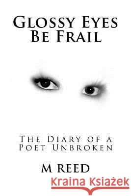 Glossy Eyes Be Frail: The Diary of a Poet Unbroken M. Reed 9781478236900 Createspace Independent Publishing Platform