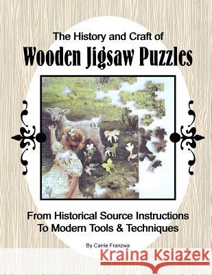 The History and Craft of Wooden Jigsaw Puzzles: From Historical Source Instructions to Modern Tools & Techniques Carrie Franzwa 9781478247173 Createspace