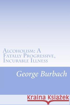 Alcoholism: A Fatally Progressive, Incurable Illness: Why can't it not be cured? Burbach, George 9781478252733 Createspace