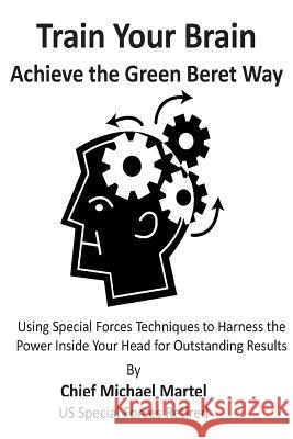 Train Your Brain: Achieve the Green Beret Way Michael Martel 9781478257097 Createspace
