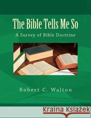 The Bible Tells Me So: A Survey of Bible Doctrine Robert C. Walton 9781478257783