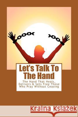 Let's Talk To The Hand: The Hand That Heals, Delivers & Sets Free Those Who Pray Without Ceasing Jones, Terri B. 9781478258476