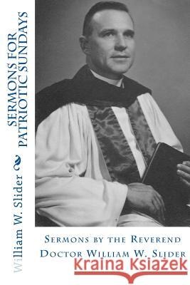 Sermons for Patriotic Sundays: Sermons by the Reverend Doctor William W. Slider Dr William W. Slider Dr John Wesley Slider 9781478259817