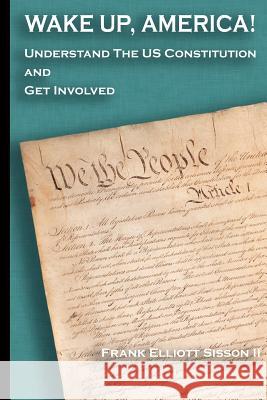 Wake Up, America!: Understand the US Constitution and Get Involved Sisson II, Frank Elliott 9781478260288 Createspace