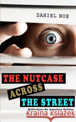 The Nutcase Across The Street: Reflections On American Politics Noe, Daniel 9781478262978 Createspace