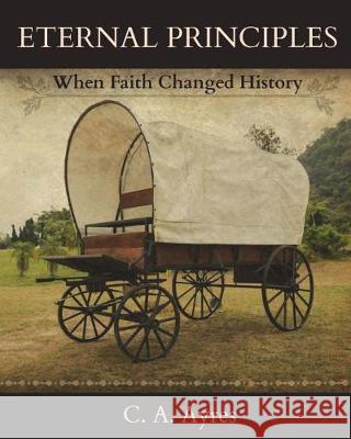 Eternal Principles: When Faith Changed History C. a. Ayres 9781478268598 Createspace Independent Publishing Platform
