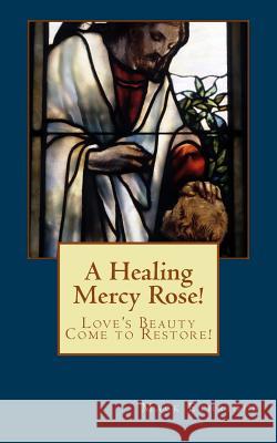 A Healing Mercy Rose!: Love's Beauty Come to Restore! Mack Ethridge 9781478270348 Createspace Independent Publishing Platform