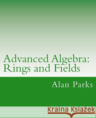 Advanced Algebra: Rings and Fields Alan Parks 9781478276067 Createspace